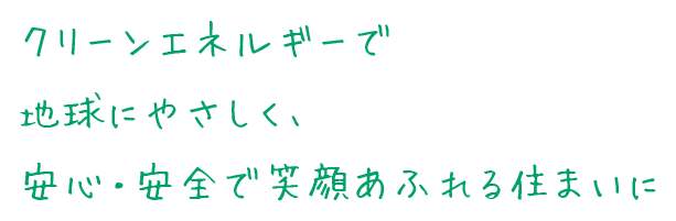 クリーンエネルギーで地球にやさしく、安心・安全で笑顔あふれる住まいに