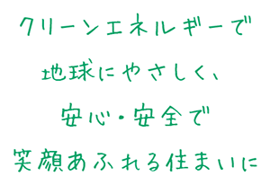 クリーンエネルギーで地球にやさしく、安心・安全で笑顔あふれる住まいに